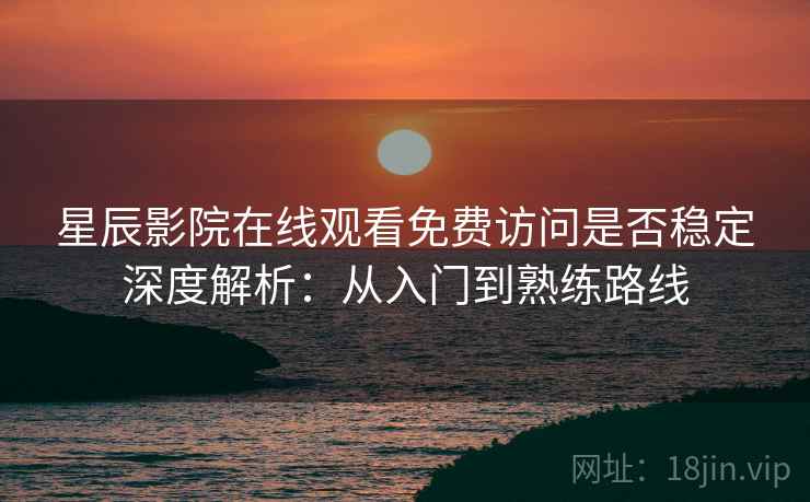 星辰影院在线观看免费访问是否稳定深度解析:从入门到熟练路线