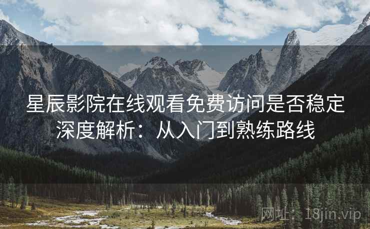星辰影院在线观看免费访问是否稳定深度解析:从入门到熟练路线 星辰影院在线观看免费访问是否稳定深度解析:从入门到熟练路线
