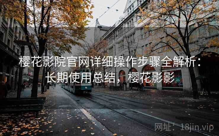 樱花影院官网详细操作步骤全解析:长期使用总结,樱花影影