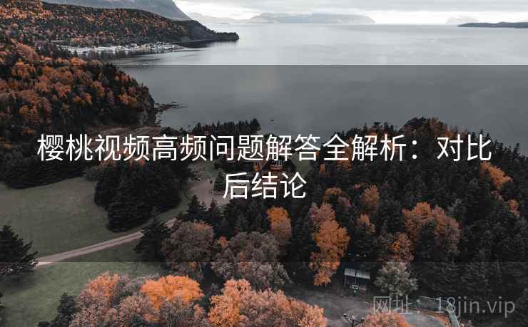 樱桃视频高频问题解答全解析:对比后结论 樱桃视频高频问题解答全解析:对比后结论