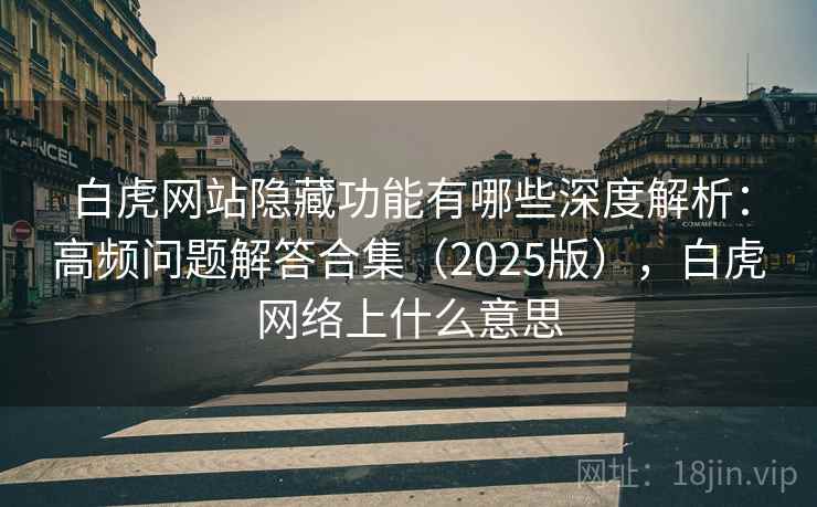 白虎网站隐藏功能有哪些深度解析:高频问题解答合集(2025版),白虎网络上什么意思 白虎网站隐藏功能有哪些深度解析:高频问题解答合集(2025版),白虎网络上什么意思