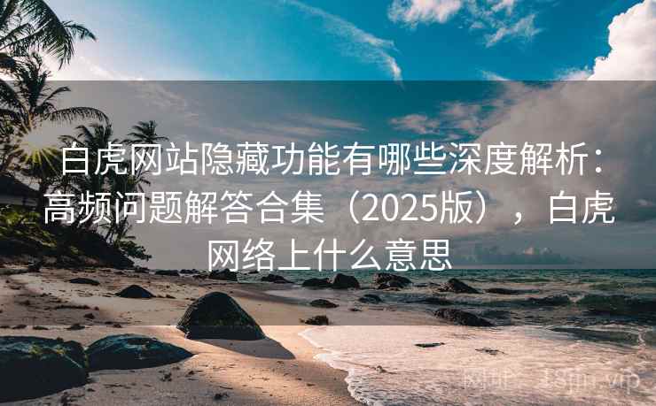 白虎网站隐藏功能有哪些深度解析:高频问题解答合集(2025版),白虎网络上什么意思