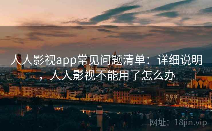 人人影视app常见问题清单:详细说明,人人影视不能用了怎么办
