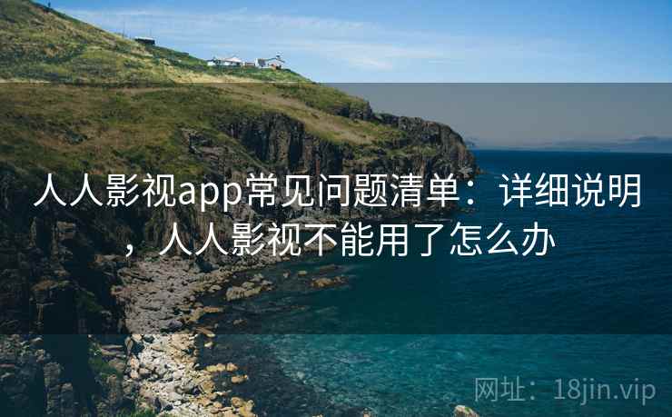 人人影视app常见问题清单:详细说明,人人影视不能用了怎么办 人人影视app常见问题清单:详细说明,人人影视不能用了怎么办