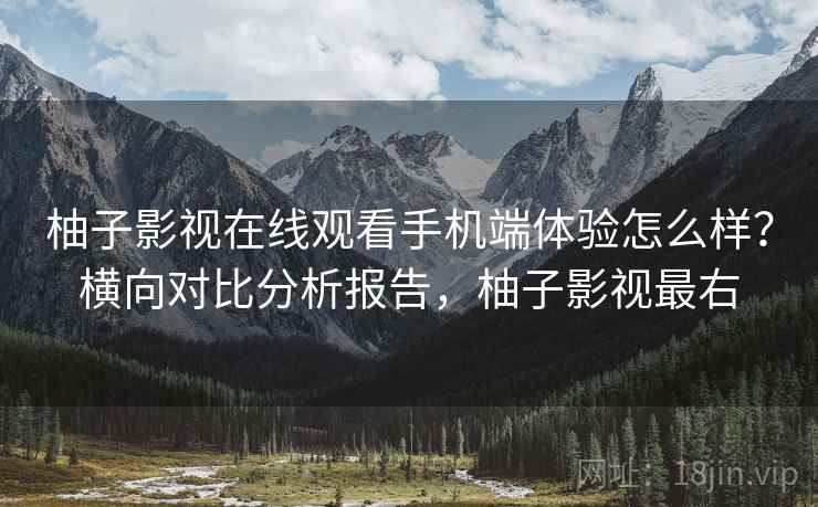 柚子影视在线观看手机端体验怎么样?横向对比分析报告,柚子影视最右 柚子影视在线观看手机端体验怎么样?横向对比分析报告,柚子影视最右
