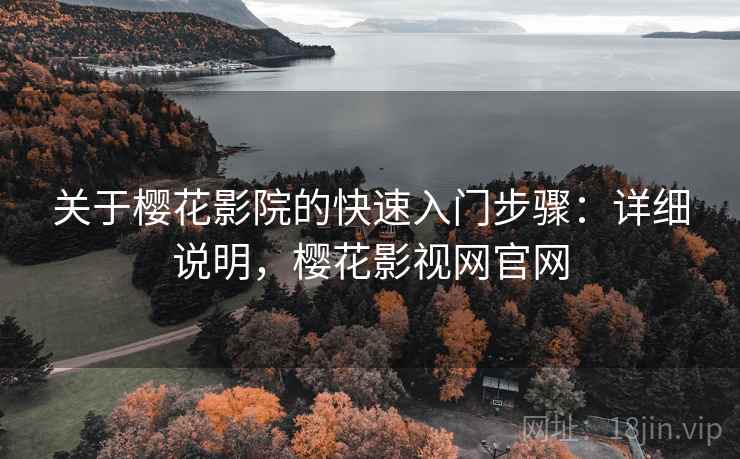 关于樱花影院的快速入门步骤：详细说明，樱花影视网官网