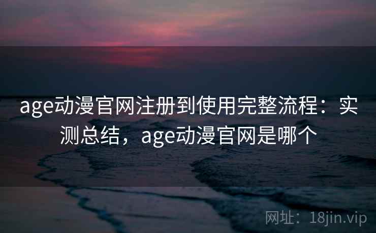 age动漫官网注册到使用完整流程：实测总结，age动漫官网是哪个