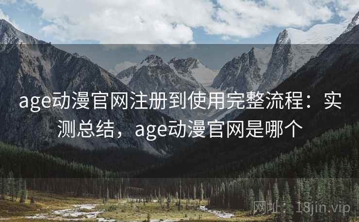 age动漫官网注册到使用完整流程：实测总结，age动漫官网是哪个