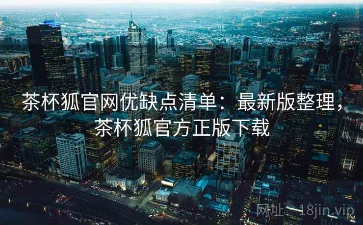 茶杯狐官网优缺点清单：最新版整理，茶杯狐官方正版下载