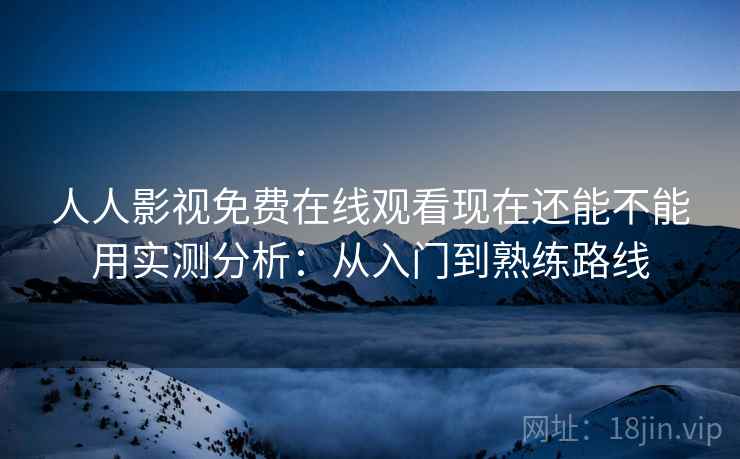 人人影视免费在线观看现在还能不能用实测分析:从入门到熟练路线 人人影视免费在线观看现在还能不能用实测分析:从入门到熟练路线