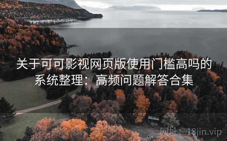 关于可可影视网页版使用门槛高吗的系统整理:高频问题解答合集 关于可可影视网页版使用门槛高吗的系统整理:高频问题解答合集