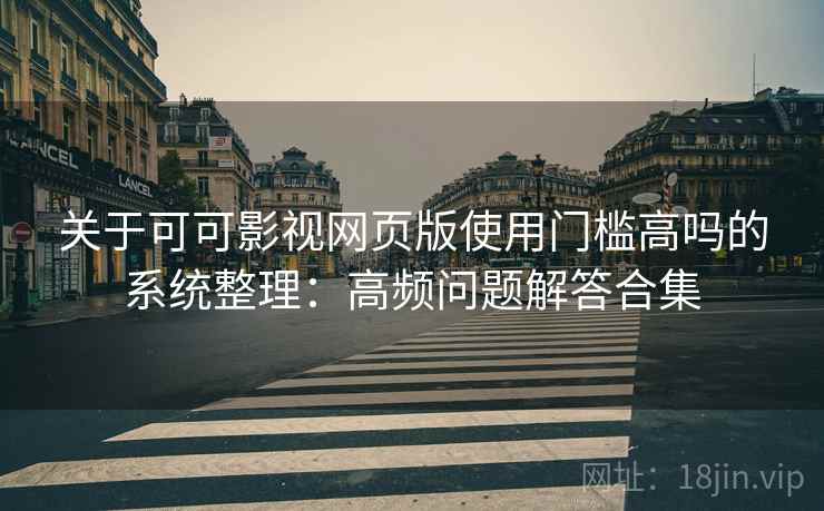 关于可可影视网页版使用门槛高吗的系统整理:高频问题解答合集 关于可可影视网页版使用门槛高吗的系统整理:高频问题解答合集