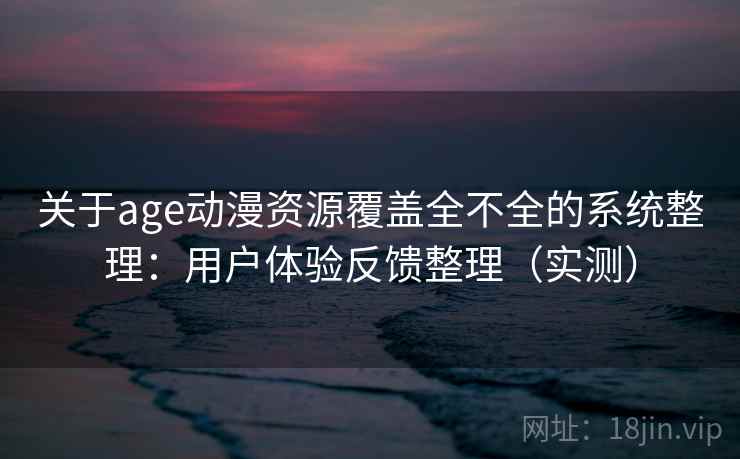 关于age动漫资源覆盖全不全的系统整理：用户体验反馈整理（实测）