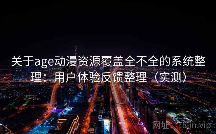 关于age动漫资源覆盖全不全的系统整理：用户体验反馈整理（实测）
