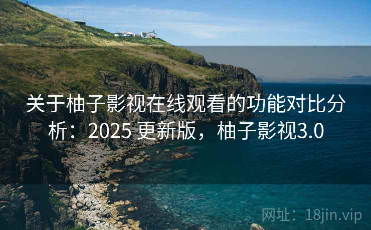 关于柚子影视在线观看的功能对比分析:2025 更新版,柚子影视3.0