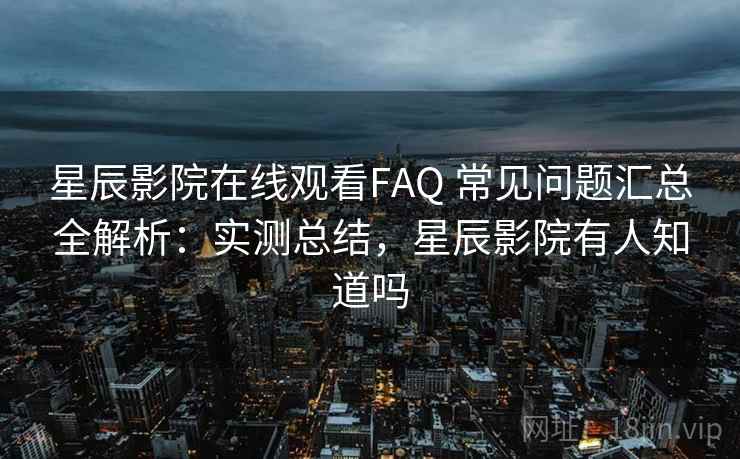 星辰影院在线观看FAQ 常见问题汇总全解析:实测总结,星辰影院有人知道吗 星辰影院在线观看FAQ 常见问题汇总全解析:实测总结,星辰影院有人知道吗