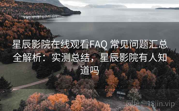 星辰影院在线观看FAQ 常见问题汇总全解析:实测总结,星辰影院有人知道吗 星辰影院在线观看FAQ 常见问题汇总全解析:实测总结,星辰影院有人知道吗