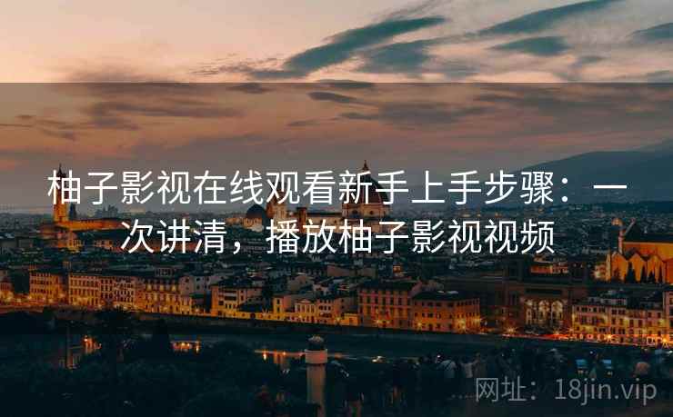 柚子影视在线观看新手上手步骤：一次讲清，播放柚子影视视频