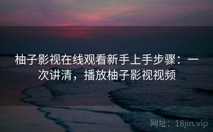 柚子影视在线观看新手上手步骤:一次讲清,播放柚子影视视频 柚子影视在线观看新手上手步骤:一次讲清,播放柚子影视视频