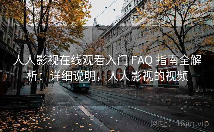 人人影视在线观看入门 FAQ 指南全解析:详细说明,人人影视的视频