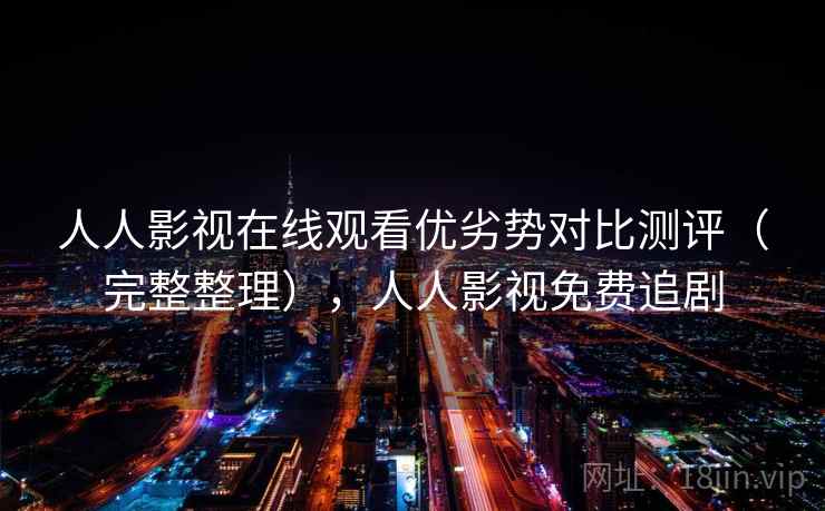 人人影视在线观看优劣势对比测评(完整整理),人人影视免费追剧