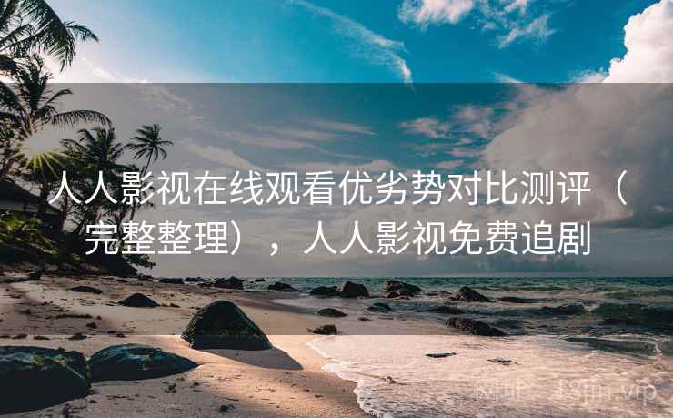 人人影视在线观看优劣势对比测评（完整整理），人人影视免费追剧