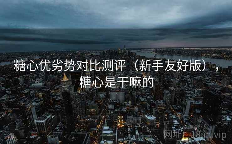 糖心优劣势对比测评（新手友好版），糖心是干嘛的