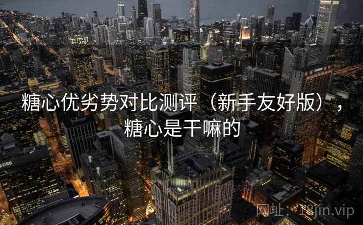 糖心优劣势对比测评（新手友好版），糖心是干嘛的
