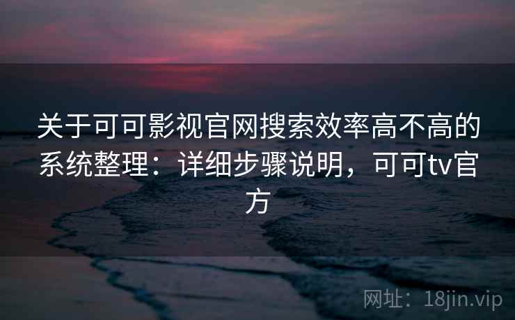 关于可可影视官网搜索效率高不高的系统整理：详细步骤说明，可可tv官方