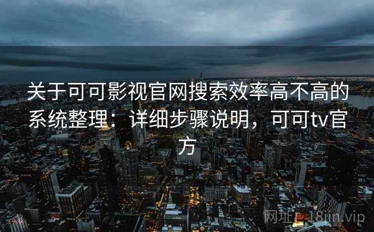 关于可可影视官网搜索效率高不高的系统整理：详细步骤说明，可可tv官方