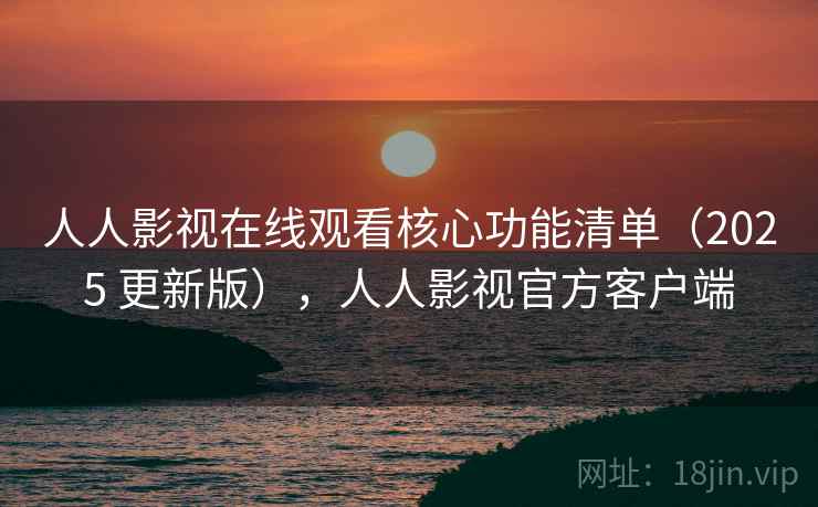 人人影视在线观看核心功能清单(2025 更新版),人人影视官方客户端