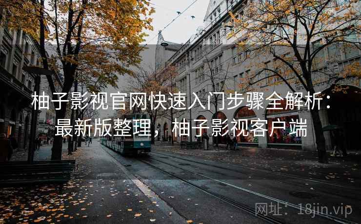 柚子影视官网快速入门步骤全解析:最新版整理,柚子影视客户端 柚子影视官网快速入门步骤全解析:最新版整理,柚子影视客户端