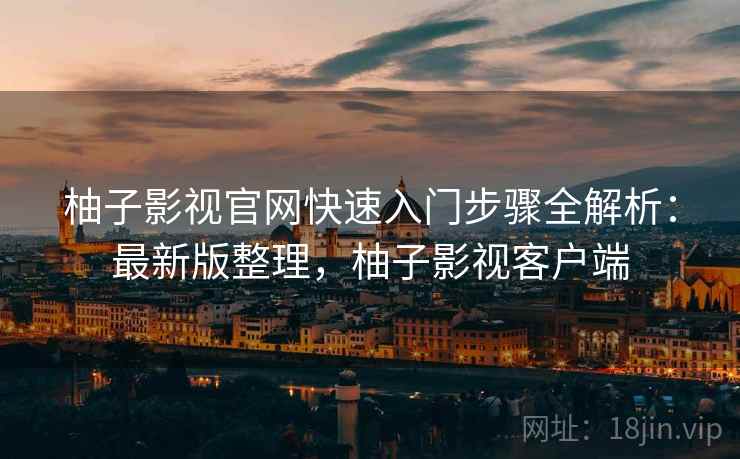 柚子影视官网快速入门步骤全解析：最新版整理，柚子影视客户端