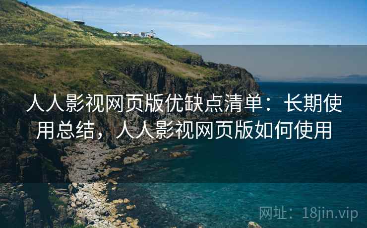 人人影视网页版优缺点清单：长期使用总结，人人影视网页版如何使用