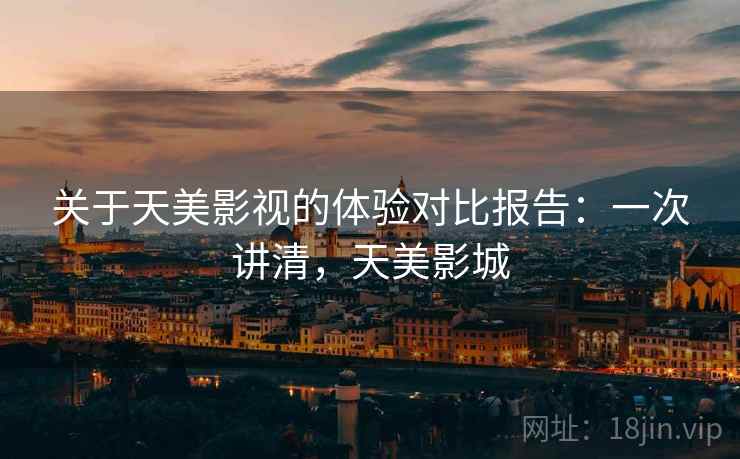 关于天美影视的体验对比报告：一次讲清，天美影城