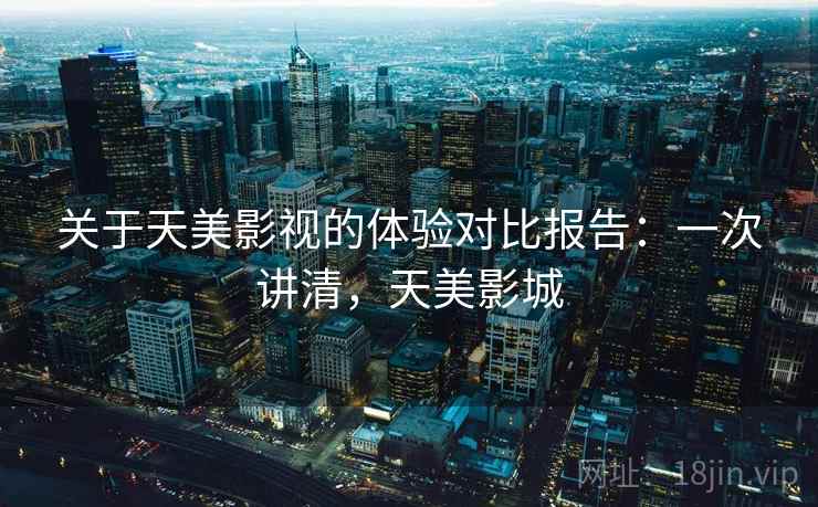 关于天美影视的体验对比报告:一次讲清,天美影城 关于天美影视的体验对比报告:一次讲清,天美影城