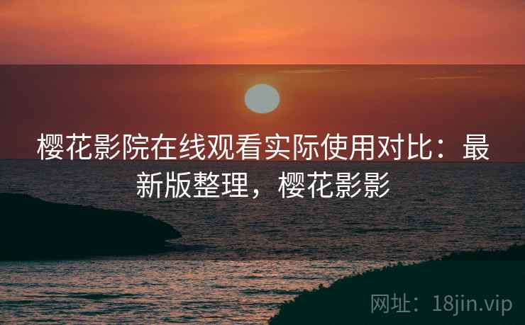 樱花影院在线观看实际使用对比:最新版整理,樱花影影