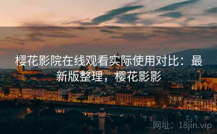 樱花影院在线观看实际使用对比:最新版整理,樱花影影 樱花影院在线观看实际使用对比:最新版整理,樱花影影