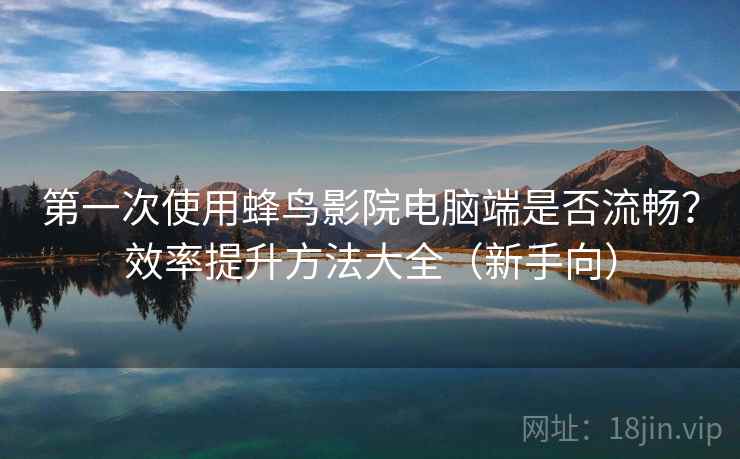 第一次使用蜂鸟影院电脑端是否流畅?效率提升方法大全(新手向) 第一次使用蜂鸟影院电脑端是否流畅?效率提升方法大全(新手向)