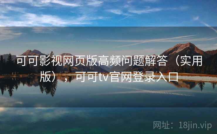 可可影视网页版高频问题解答（实用版），可可tv官网登录入口