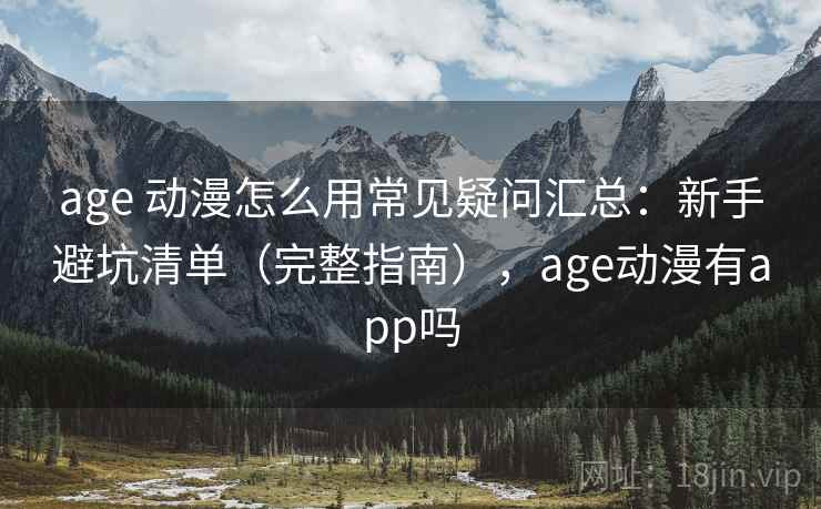 age 动漫怎么用常见疑问汇总：新手避坑清单（完整指南），age动漫有app吗