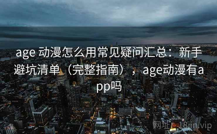 age 动漫怎么用常见疑问汇总：新手避坑清单（完整指南），age动漫有app吗