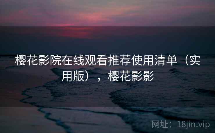 樱花影院在线观看推荐使用清单（实用版），樱花影影
