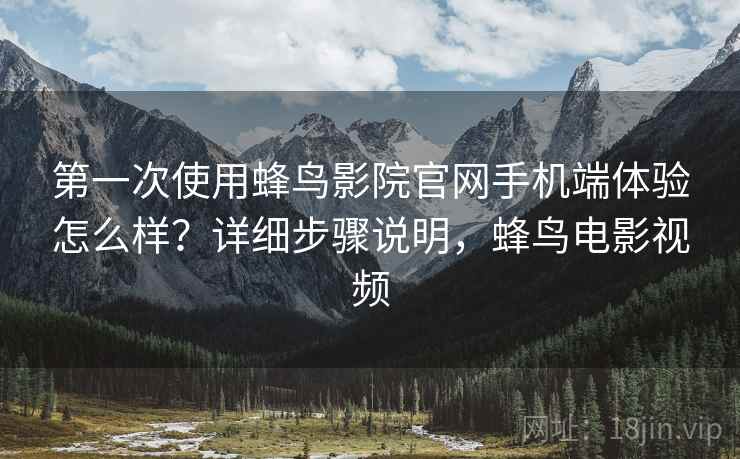 第一次使用蜂鸟影院官网手机端体验怎么样?详细步骤说明,蜂鸟电影视频 第一次使用蜂鸟影院官网手机端体验怎么样?详细步骤说明,蜂鸟电影视频