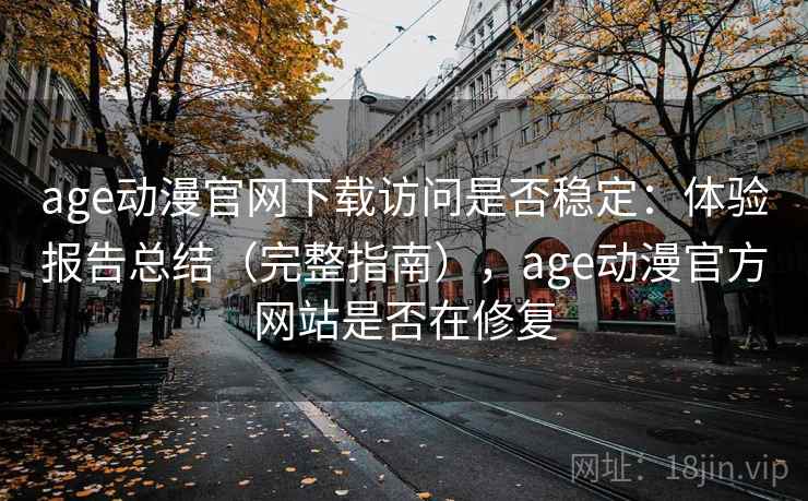 age动漫官网下载访问是否稳定：体验报告总结（完整指南），age动漫官方网站是否在修复