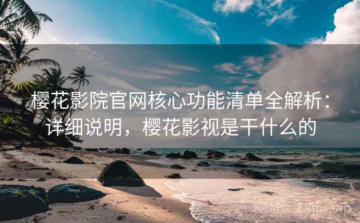 樱花影院官网核心功能清单全解析:详细说明,樱花影视是干什么的
