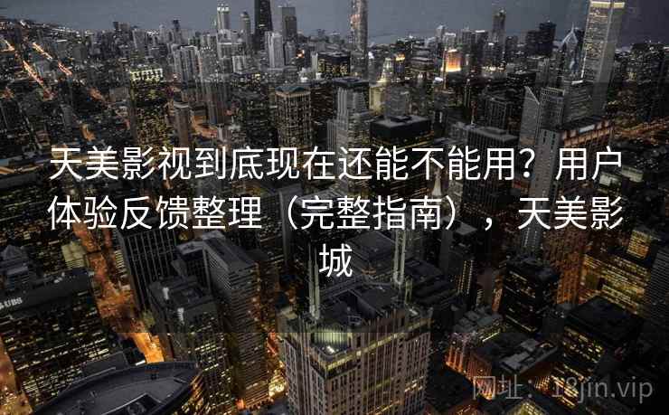 天美影视到底现在还能不能用？用户体验反馈整理（完整指南），天美影城