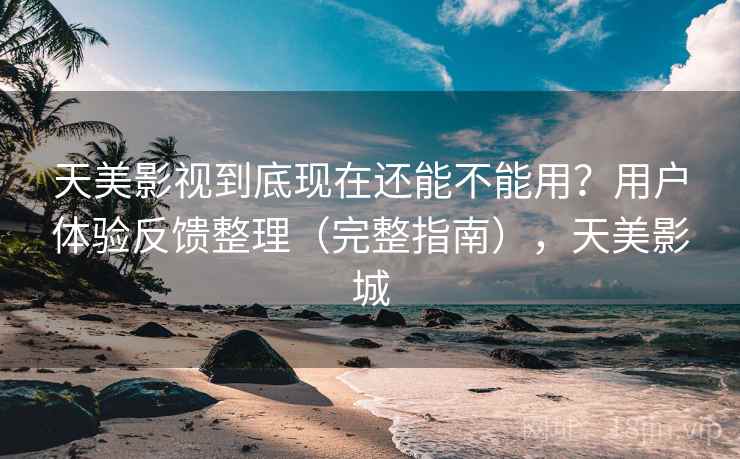 天美影视到底现在还能不能用?用户体验反馈整理(完整指南),天美影城