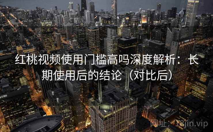红桃视频使用门槛高吗深度解析:长期使用后的结论(对比后) 红桃视频使用门槛高吗深度解析:长期使用后的结论(对比后)