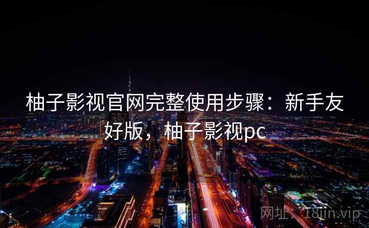 柚子影视官网完整使用步骤:新手友好版,柚子影视pc